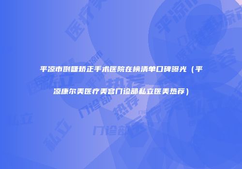 平凉市倒睫矫正手术医院在榜清单口碑曝光（平凉康尔美医疗美容门诊部私立医美热荐）