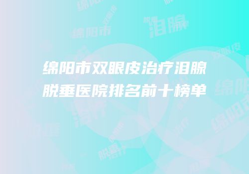 绵阳市双眼皮治疗泪腺脱垂医院排名前十榜单