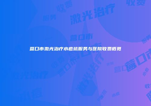 营口市激光治疗水痘坑服务与医院收费概览