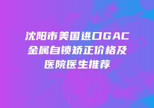 沈阳市美国进口GAC金属自锁矫正价格及医院医生推荐