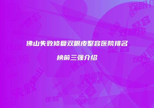 佛山失败修复双眼皮整容医院排名榜前三强介绍