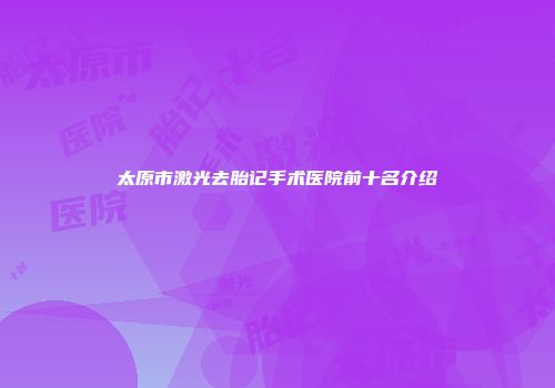 太原市激光去胎记手术医院前十名介绍