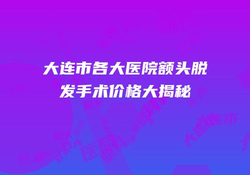 大连市各大医院额头脱发手术价格大揭秘