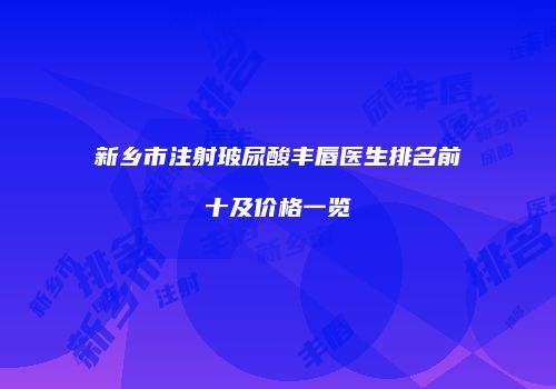 新乡市注射玻尿酸丰唇医生排名前十及价格一览