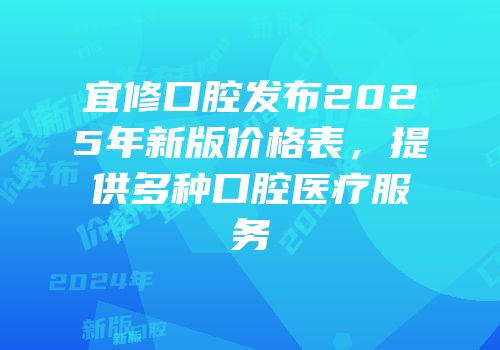 宜修口腔发布2025年新版价格表，提供多种口腔医疗服务