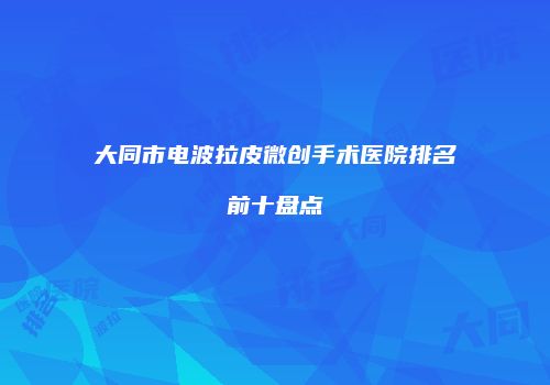 大同市电波拉皮微创手术医院排名前十盘点