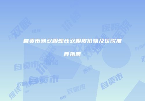 自贡市割双眼埋线双眼皮价格及医院推荐指南