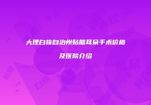 大理白族自治州贴脑耳朵手术价格及医院介绍