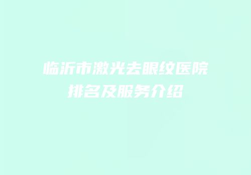 临沂市激光去眼纹医院排名及服务介绍