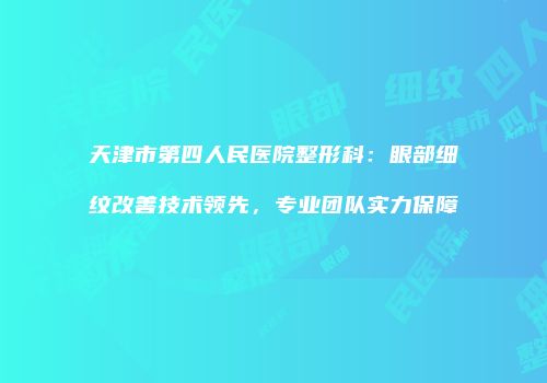 天津市第四人民医院整形科：眼部细纹改善技术领先，专业团队实力保障