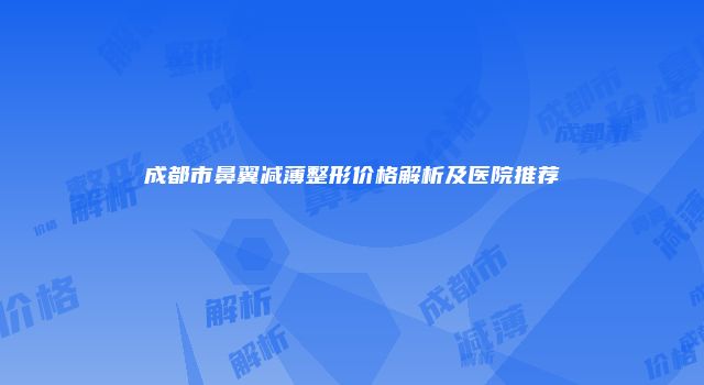 成都市鼻翼减薄整形价格解析及医院推荐