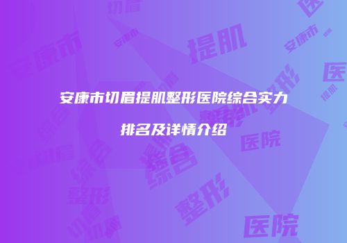 安康市切眉提肌整形医院综合实力排名及详情介绍