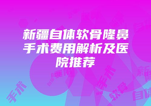 新疆自体软骨隆鼻手术费用解析及医院推荐