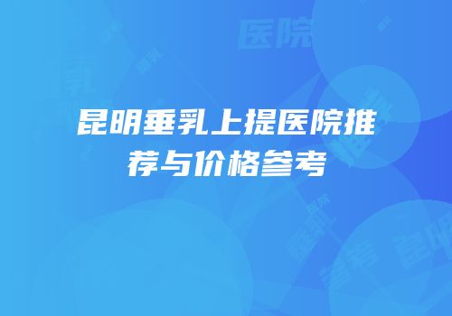 昆明垂乳上提医院推荐与价格参考