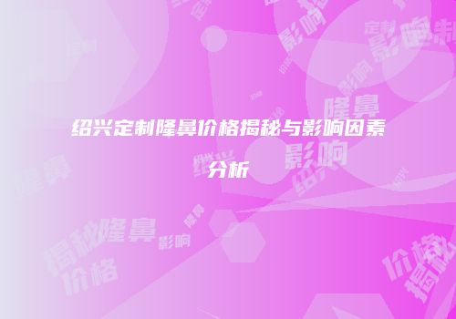绍兴定制隆鼻价格揭秘与影响因素分析