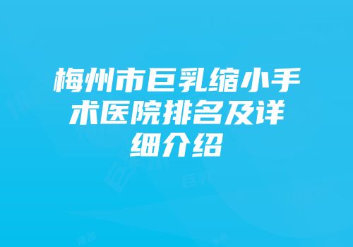 梅州市巨乳缩小手术医院排名及详细介绍