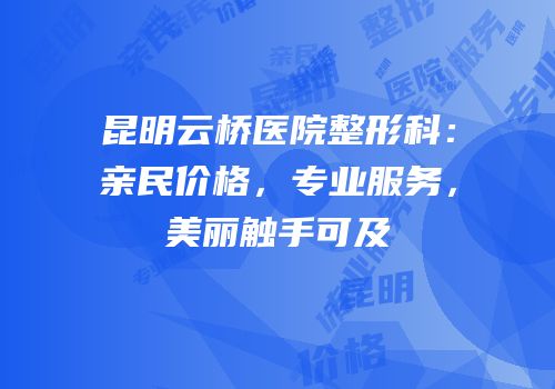 昆明云桥医院整形科：亲民价格，专业服务，美丽触手可及
