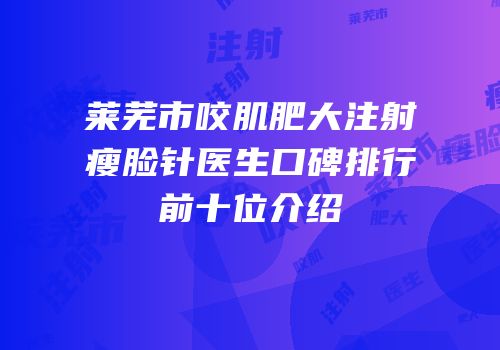 莱芜市咬肌肥大注射瘦脸针医生口碑排行前十位介绍