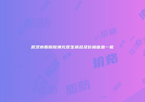 武汉市脂肪胶填充医生排名及价格信息一览