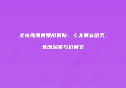 北京瑞丽舍整形医院：专业美容服务，全面解析与价目表