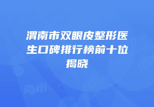 渭南市双眼皮整形医生口碑排行榜前十位揭晓
