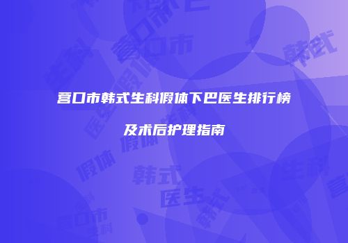 营口市韩式生科假体下巴医生排行榜及术后护理指南