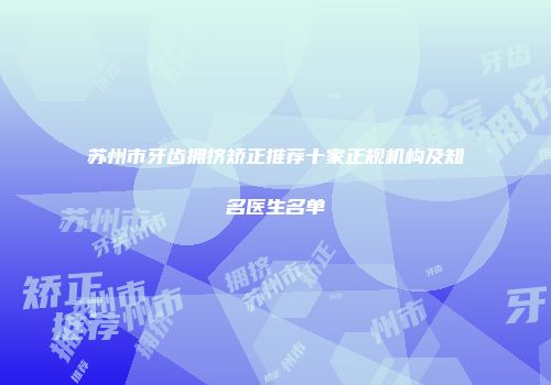 苏州市牙齿拥挤矫正推荐十家正规机构及知名医生名单