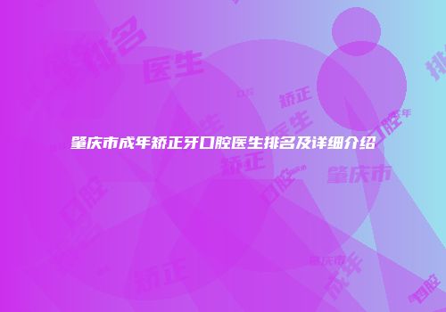 肇庆市成年矫正牙口腔医生排名及详细介绍