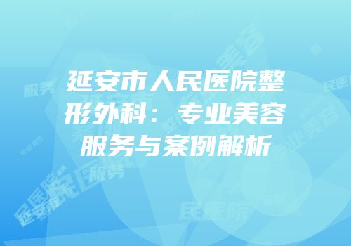 延安市人民医院整形外科：专业美容服务与案例解析