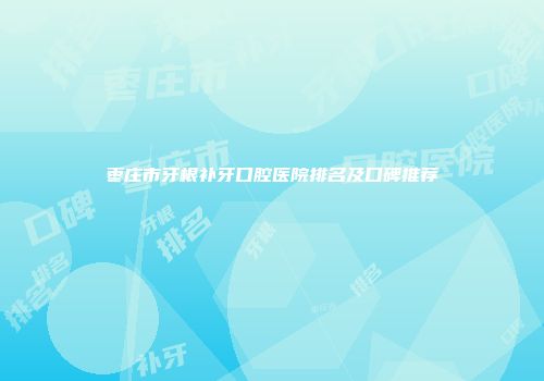 枣庄市牙根补牙口腔医院排名及口碑推荐