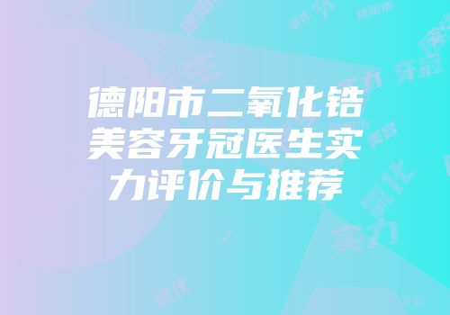 德阳市二氧化锆美容牙冠医生实力评价与推荐