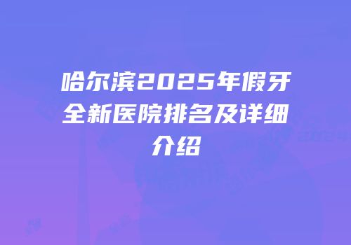 哈尔滨2025年假牙全新医院排名及详细介绍