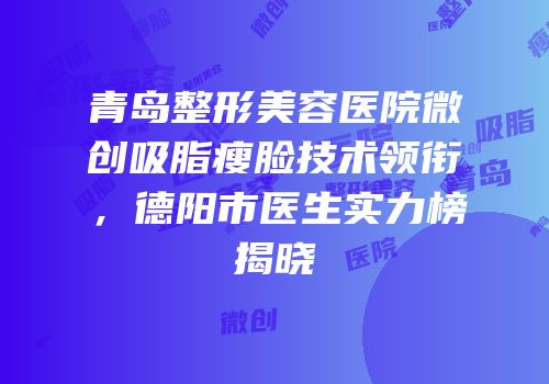 青岛整形美容医院微创吸脂瘦脸技术领衔，德阳市医生实力榜揭晓