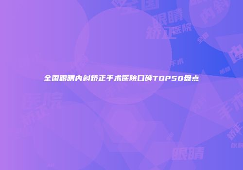 全国眼睛内斜矫正手术医院口碑TOP50盘点