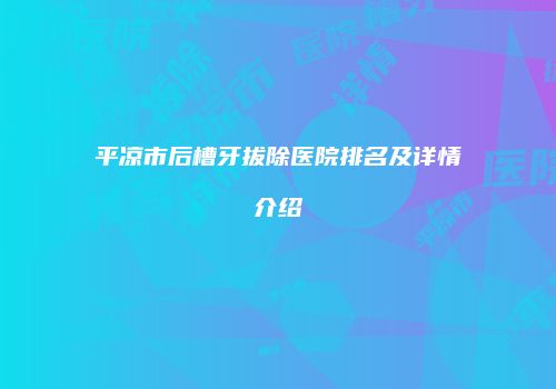 平凉市后槽牙拔除医院排名及详情介绍