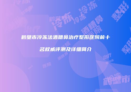 鹤壁市冷冻法酒糟鼻治疗整形医院前十名权威评测及详细简介