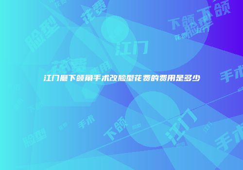江门磨下颌角手术改脸型花费的费用是多少