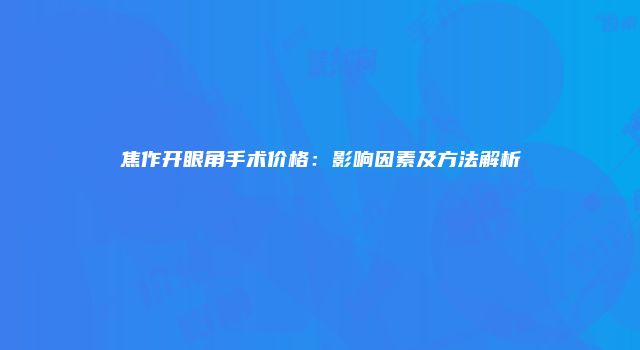 焦作开眼角手术价格：影响因素及方法解析
