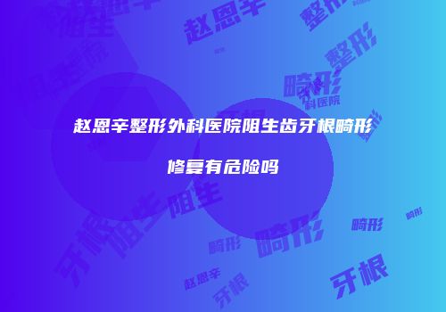 赵恩辛整形外科医院阻生齿牙根畸形修复有危险吗