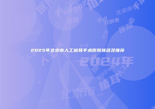 2025年北京市人工植耳手术医院排名及推荐