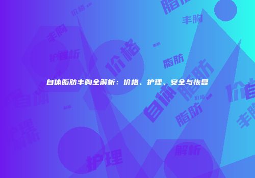自体脂肪丰胸全解析：价格、护理、安全与恢复