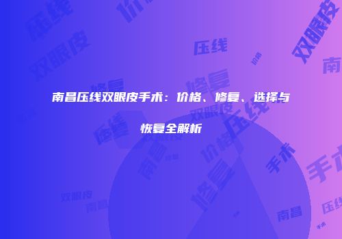 南昌压线双眼皮手术：价格、修复、选择与恢复全解析