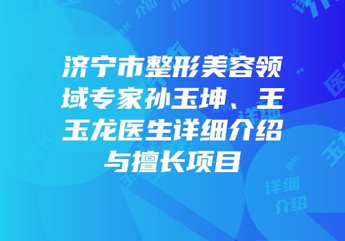 济宁市整形美容领域专家孙玉坤、王玉龙医生详细介绍与擅长项目