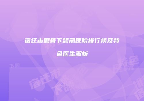 宿迁市磨骨下颌角医院排行榜及特色医生解析
