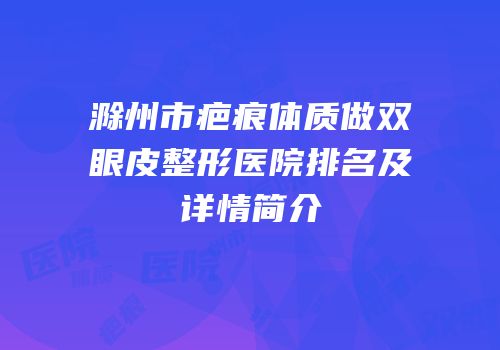 滁州市疤痕体质做双眼皮整形医院排名及详情简介