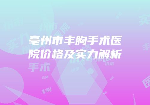 亳州市丰胸手术医院价格及实力解析
