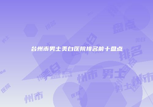 台州市男士美白医院排名前十盘点