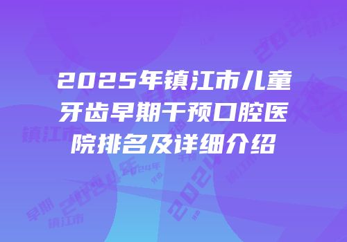 2025年镇江市儿童牙齿早期干预口腔医院排名及详细介绍