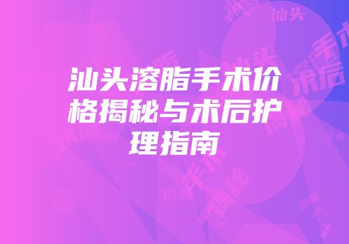 汕头溶脂手术价格揭秘与术后护理指南
