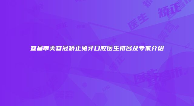 宜昌市美容冠矫正兔牙口腔医生排名及专家介绍